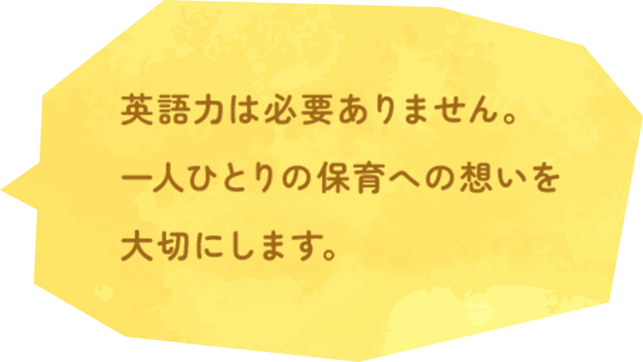 英語力は必要ありません。一人ひとりの保育への想いを大切にします。